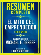 Resumen Completo - El Mito Del Emprendedor (The E-Myth) - Basado En El Libro De Michael E. Gerber