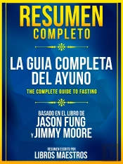 Resumen Completo: La Guia Completa Del Ayuno (The Complete Guide To Fasting) - Basado En El Libro De Jason Fung Y Jimmy Moore