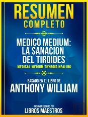 Resumen Completo: Medico Medium: La Sanacion Del Tiroides (Medical Medium Thyroid Healing) - Basado En El Libro De Anthony William