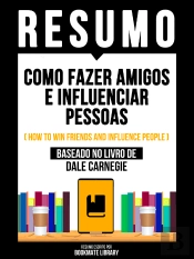 Resumo - Como Fazer Amigos E Influenciar Pessoas (How To Win Friends And Influence People) - Baseado No Livro De Dale Carnegie