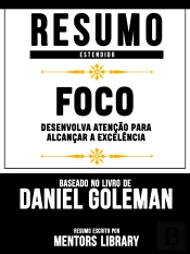 Resumo Estendido: Foco - Desenvolva Atencao Para Alcancar A Excelencia | Baseado No Livro De Daniel Goleman