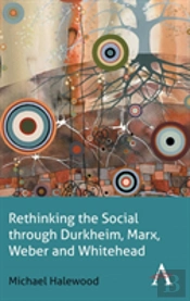 Rethinking The Social Through Durkheim, Marx, Weber And Whitehead