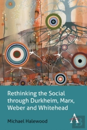Rethinking The Social Through Durkheim, Marx, Weber And Whitehead