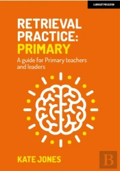 Retrieval Practice Primary: A Guide For Primary Teachers And Leaders