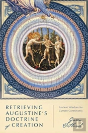 Retrieving Augustine`S Doctrine Of Creation Â€“ Ancient Wisdom For Current Controversy