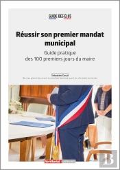Réussir Son Premier Mandat Municipal : Guide Pratique Des 100 Premiers Jours Du Maire
