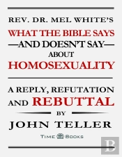 Rev. Dr. Mel Whites What The Bible Says And Doesnt Say About Homosexuality: A Reply, Refutation And Rebuttal