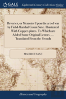 Reveries, Or Memoirs Upon The Art Of War By Field-Marshal Count Saxe. Illustrated With Copper-Plates. To Which Are Added Some Original Letters, ... Translated From The French