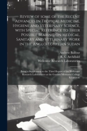 Review Of Some Of The Recent Advances In Tropical Medicine, Hygiene And Veterinary Science, With Special Reference To Their Possible Bearing On Medical, Sanitary And Veterinary Work In The Anglo-Egypt
