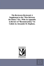Reviewers Reviewed; A Supplement To The 'War Between The States,' Etc., With An Appendix In Review Of 'Reconstruction,' So Called. By Alexander H. Stephens.