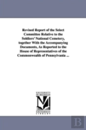 Revised Report Of The Select Committee Relative To The Soldiers' National Cemetery, Together With The Accompanying Documents, As Reported To The House Of Representatives Of The Commonwealth Of Pennsyl