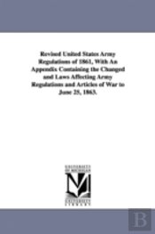 Revised United States Army Regulations Of 1861, With An Appendix Containing The Changed And Laws Affecting Army Regulations And Articles Of War To June 25, 1863.