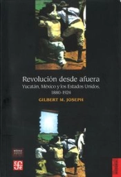 Revolucion Desde Afuera: Yucatan, Mexico Y Los Estados Unidos (1880-1924)