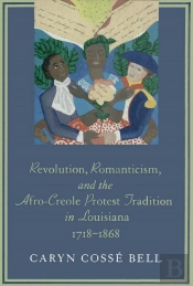 Revolution, Romanticism, And The Afro-Creole Protest Tradition In Louisiana, 1718-1868
