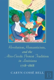 Revolution, Romanticism, And The Afro-Creole Protest Tradition In Louisiana, 1718-1868