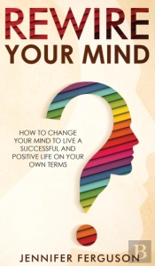 Rewire Your Mind: How To Change Your Min