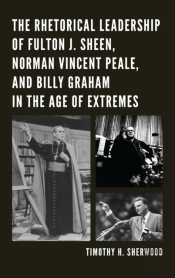 Rhetorical Leadership Of Fulton J. Sheen, Norman Vincent Peale, And Billy Graham In The Age Of Extremes
