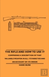 Rifle And How To Use It - Comprising A Description Of That Valuable Weapon In All Its Varieties And An Account Of Its Origin