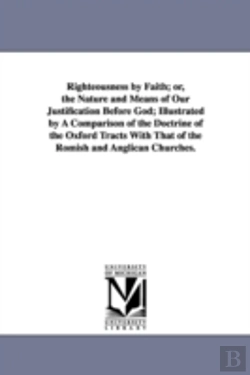 Bertrand.pt - Righteousness By Faith; Or, The Nature And Means Of Our Justification Before God; Illustrated By A Comparison Of The Doctrine Of The Oxford Tracts With That Of The Romish And Anglican Churches.
