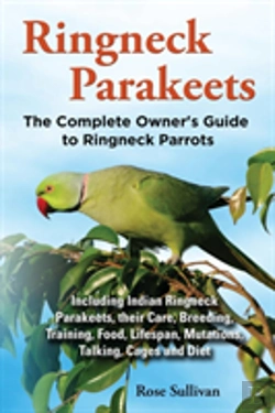 Bertrand.pt - Ringneck Parakeets, The Complete Owner'S Guide To Ringneck Parrots, Including Indian Ringneck Parakeets, Their Care, Breeding, Training, Food, Lifespan, Mutations, Talking, Cages And Diet