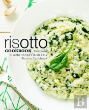 Risotto Cookbook: Delicious Risotto Recipes In An Easy Risotto Cookbook