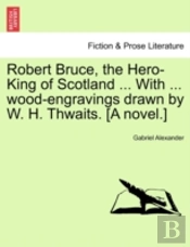 Robert Bruce, The Hero-King Of Scotland ... With ... Wood-Engravings Drawn By W. H. Thwaits. (A Novel.)