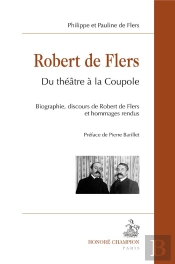 Robert De Flers ; Du Théâtre À La Coupole ; Biographie, Discours De Robert De Flers Et Hommages Rendus