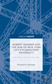 Robert Wagner And The Rise Of New York Cityâ€™S Plebiscitary Mayoralty: The Tamer Of The Tammany Tiger