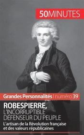 Robespierre, L'Incorruptible Défenseur Du Peuple ; L'Artisan De La Révolution Française Et Des Valeurs Républicaines