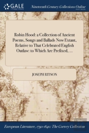 Robin Hood: A Collection Of Ancient Poems, Songs And Ballads Now Extant, Relative To That Celebrated English Outlaw: To Which Are Prefixed, ...