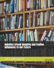 Robotics Create Negative And Postive Influences To  Our Future Job Environment