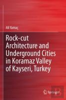 Rock-Cut Architecture And Underground Cities In Koramaz Valley Of Kayseri, Turkey