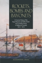 Rockets, Bombs And Bayonets: A Concise History Of The Royal Marines And Other British And Canadian Forces In Defence Of Canada 1812-1815