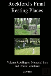 Rockford'S Final Resting Places: Volume 3: Arlington Memorial Park And Union Cemeteries