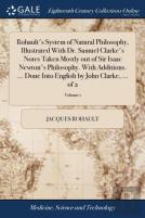 Rohault'S System Of Natural Philosophy, Illustrated With Dr. Samuel Clarke'S Notes Taken Mostly Out Of Sir Isaac Newton'S Philosophy. With Additions. ... Done Into English By John Clarke, ... Of 2; Vo