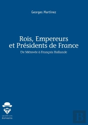Rois, Empereurs Et Présidents De France ; De Mérovée À François Hollande