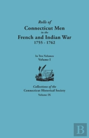 Rolls Of Connecticut Men In The French And Indian War, 1755-1762. In Two Volumes. Volume I Collections Of The Connecticut Historical Society, Volume Ix
