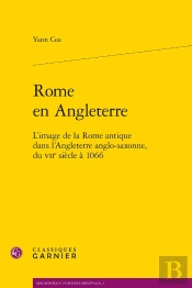 Rome En Angleterre ; L'Image De La Rome Antique Dans L'Angleterre Anglo-Saxonne Du Vii Siècle À 1066