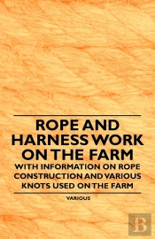 Rope And Harness Work On The Farm - With Information On Rope Construction And Various Knots Used On The Farm