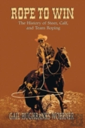 Rope To Win: The History Of Steer, Calf, And, Team Roping