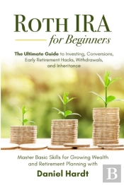 Roth Ira For Beginners - The Ultimate Guide To Investing, Conversions, Early Retirement Hacks, Withdrawals, And Inheritance