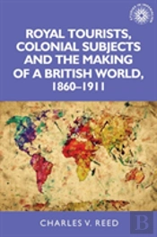 Royal Tourists, Colonial Subjects And The Making Of A British World, 1860â€“1911