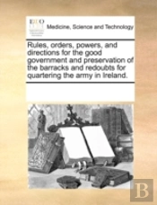 Rules, Orders, Powers, And Directions For The Good Government And Preservation Of The Barracks And Redoubts For Quartering The Army In Ireland.