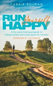 Run Yourself Happy: A Five Week Training Program To Release Anxiety And Create Space For Miracles