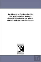 Rural Essays. By A.J. Downing. Ed., With A Memoir Of The Author, By George William Curtis, And A Letter To His Friends, By Frederika Bremer.