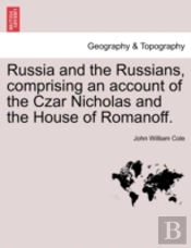 Russia And The Russians, Comprising An Account Of The Czar Nicholas And The House Of Romanoff.