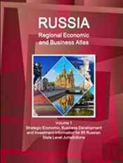 Russia Regional Economic And Business Atlas Volume 1 Strategic Economic, Business Development And Investment Information For 85 Russian State Level Jurisdictions