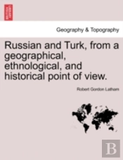 Russian And Turk, From A Geographical, Ethnological, And Historical Point Of View.