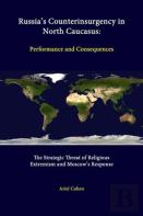 Russia'S Counterinsurgency In North Caucasus: Performance And Consequences - The Strategic Threat Of Religious Extremism And Moscow'S Response