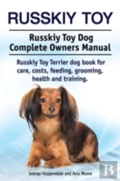 Russkiy Toy. Russkiy Toy Dog Complete Owners Manual. Russkiy Toy Terrier Dog Book For Care, Costs, Feeding, Grooming, Health And Training.